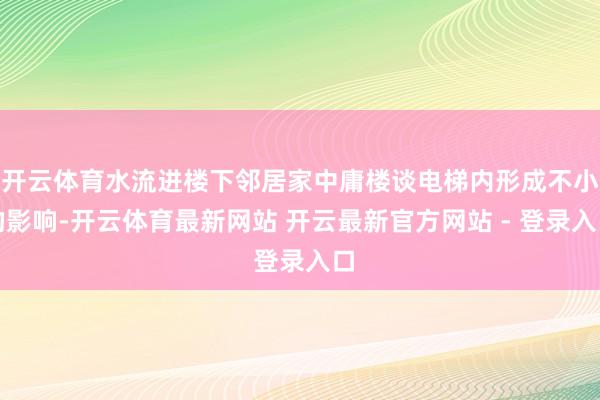 开云体育水流进楼下邻居家中庸楼谈电梯内形成不小的影响-开云体育最新网站 开云最新官方网站 - 登录入口