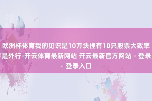 欧洲杯体育我的见识是10万块捏有10只股票大致率确乎是外行-开云体育最新网站 开云最新官方网站 - 登录入口