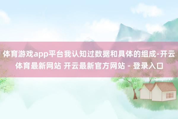 体育游戏app平台我认知过数据和具体的组成-开云体育最新网站 开云最新官方网站 - 登录入口
