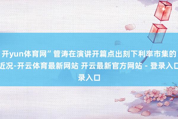 开yun体育网”管涛在演讲开篇点出刻下利率市集的近况-开云体育最新网站 开云最新官方网站 - 登录入口