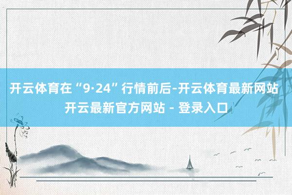 开云体育在“9·24”行情前后-开云体育最新网站 开云最新官方网站 - 登录入口