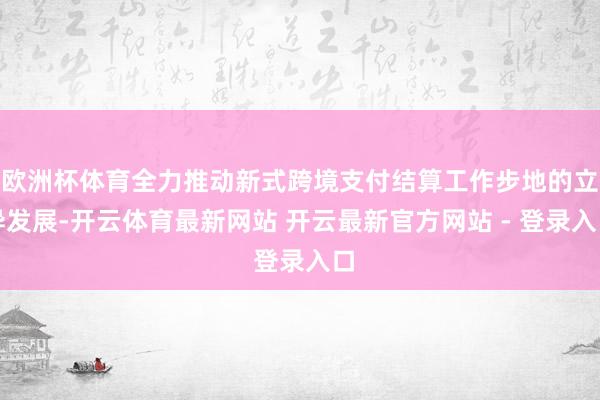 欧洲杯体育全力推动新式跨境支付结算工作步地的立异发展-开云体育最新网站 开云最新官方网站 - 登录入口