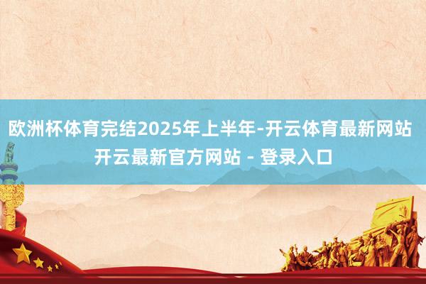 欧洲杯体育完结2025年上半年-开云体育最新网站 开云最新官方网站 - 登录入口