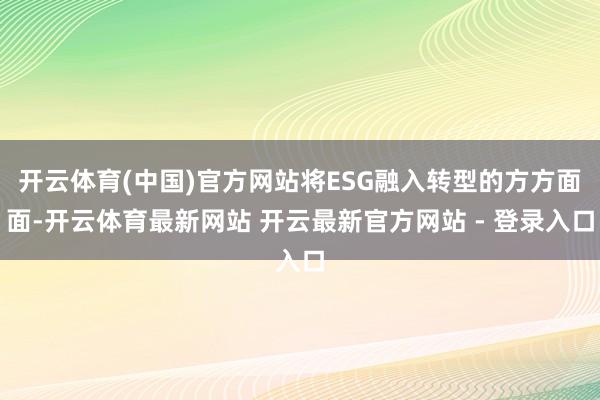 开云体育(中国)官方网站将ESG融入转型的方方面面-开云体育最新网站 开云最新官方网站 - 登录入口