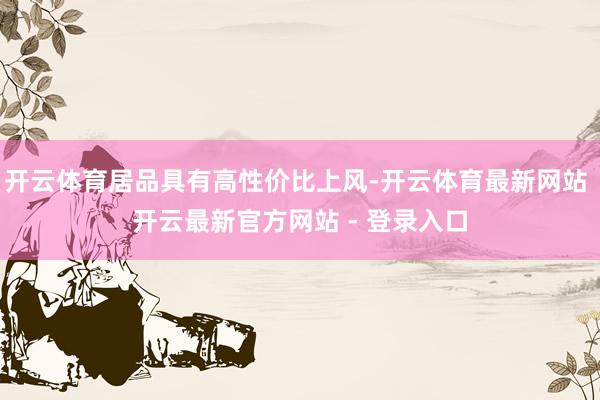 开云体育居品具有高性价比上风-开云体育最新网站 开云最新官方网站 - 登录入口