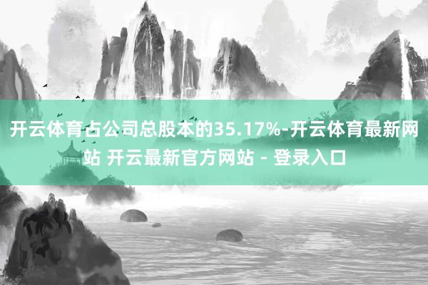开云体育占公司总股本的35.17%-开云体育最新网站 开云最新官方网站 - 登录入口