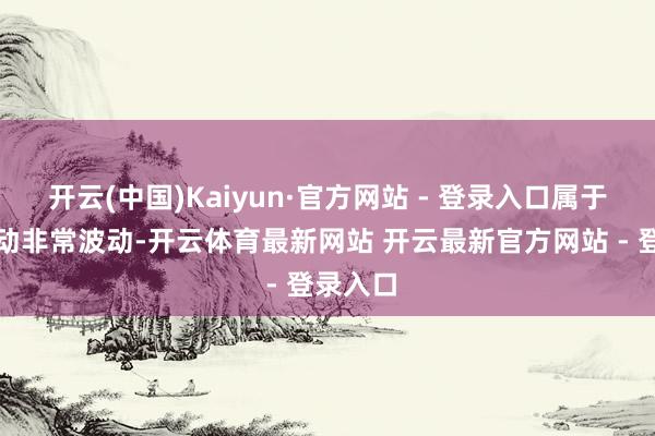 开云(中国)Kaiyun·官方网站 - 登录入口属于股票走动非常波动-开云体育最新网站 开云最新官方网站 - 登录入口