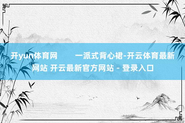 开yun体育网        一派式背心裙-开云体育最新网站 开云最新官方网站 - 登录入口