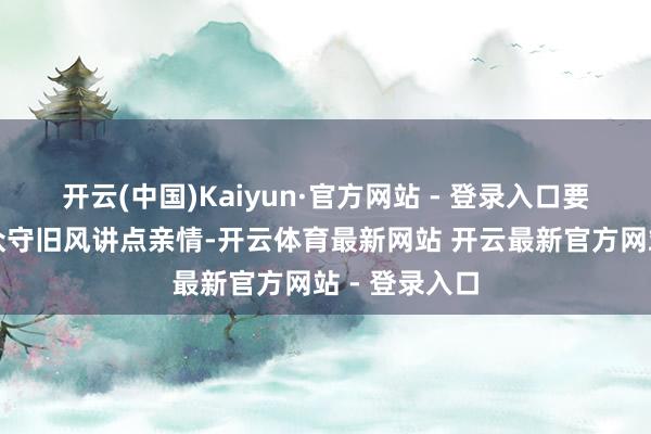 开云(中国)Kaiyun·官方网站 - 登录入口要是还想和小众守旧风讲点亲情-开云体育最新网站 开云最新官方网站 - 登录入口
