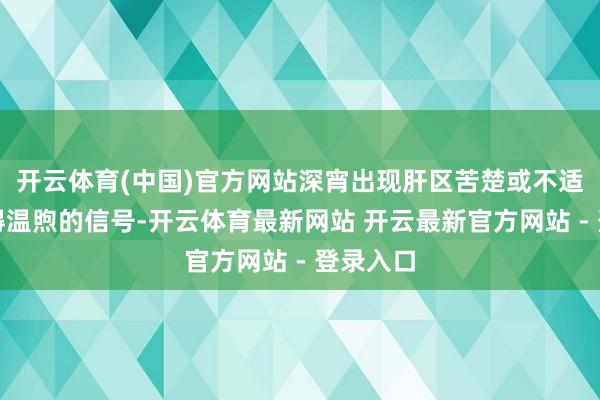 开云体育(中国)官方网站深宵出现肝区苦楚或不适亦然值得温煦的信号-开云体育最新网站 开云最新官方网站 - 登录入口
