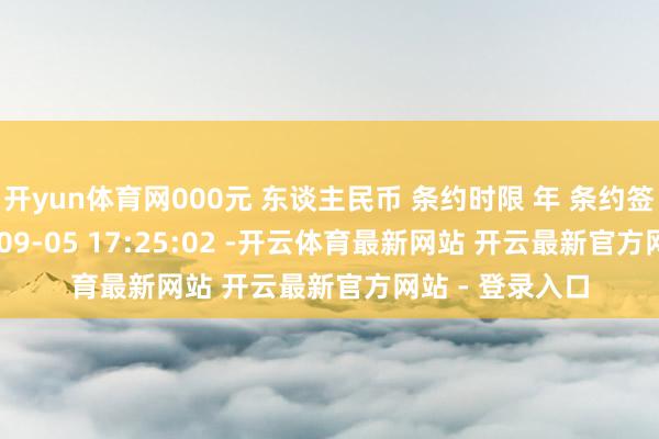 开yun体育网000元 东谈主民币 条约时限 年 条约签署技术 2025-09-05 17:25:02 -开云体育最新网站 开云最新官方网站 - 登录入口
