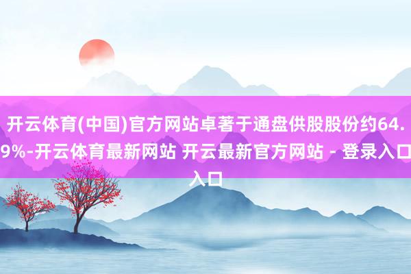 开云体育(中国)官方网站卓著于通盘供股股份约64.9%-开云体育最新网站 开云最新官方网站 - 登录入口